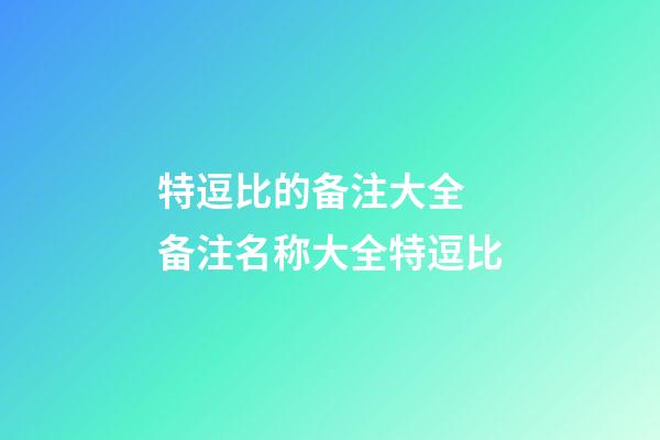 特逗比的备注大全 备注名称大全特逗比